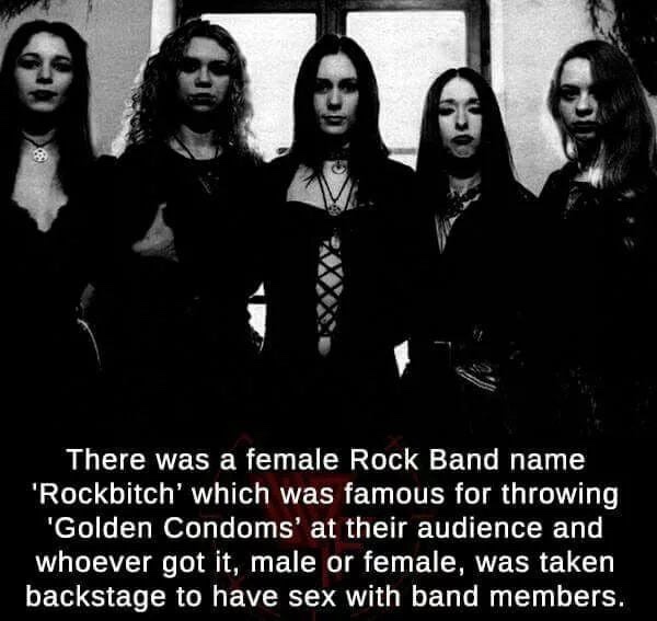 memes - rockbitch band members - There was a female Rock Band name 'Rockbitch' which was famous for throwing "Golden Condoms' at their audience and whoever got it, male or female, was taken backstage to have sex with band members.
