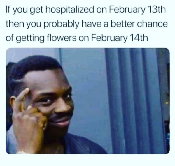 memes - you can t get fired if you own the company meme - If you get hospitalized on February 13th then you probably have a better chance of getting flowers on February 14th