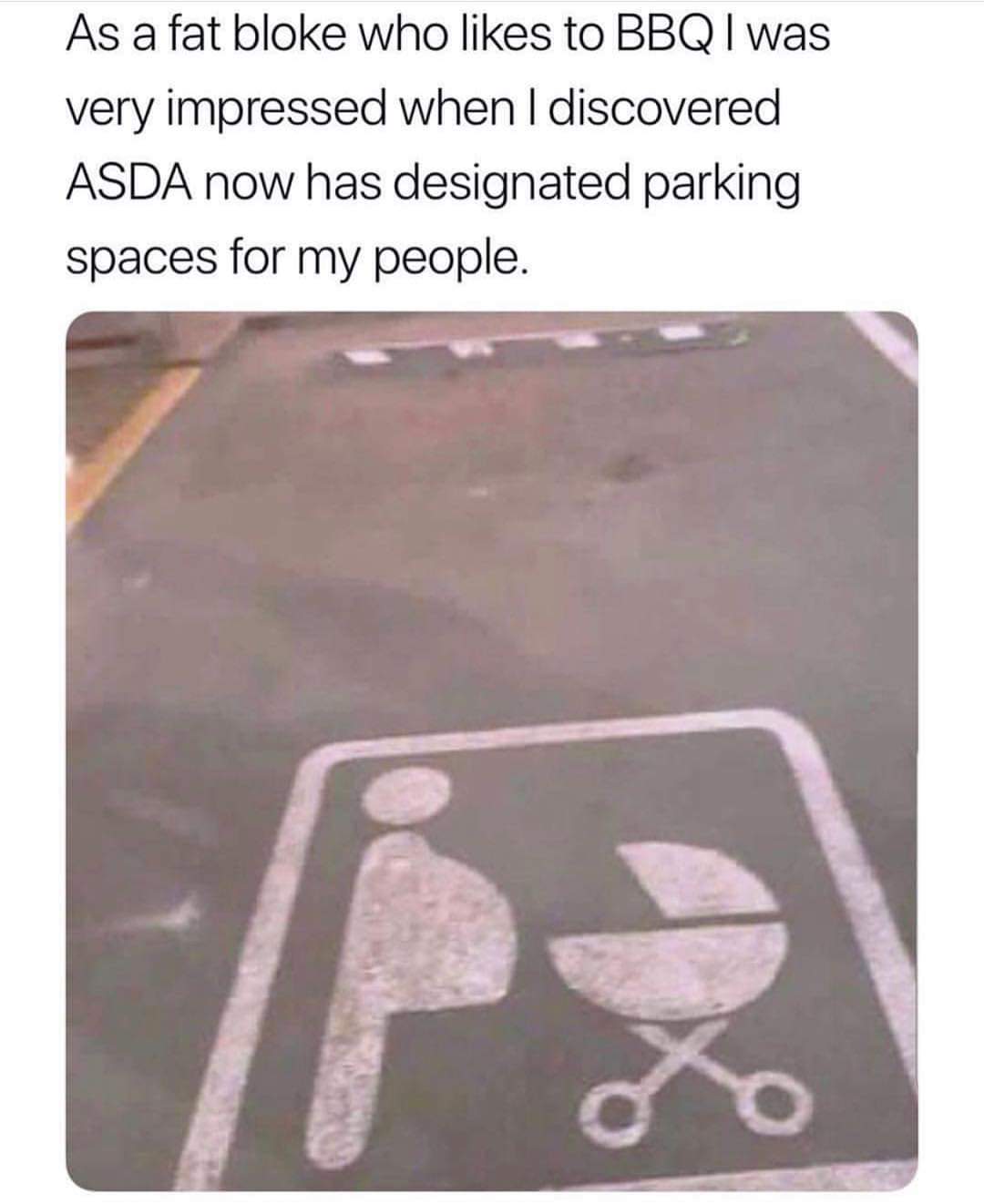 memes - fat guy grill parking - As a fat bloke who to Bbq I was very impressed when I discovered Asda now has designated parking spaces for my people.