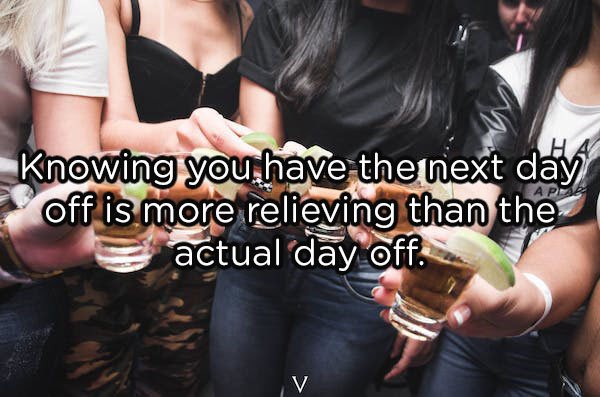 young people drinking alcohol - Knowing you have the next day off is more relieving than the actual day off.