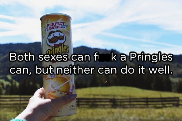 holding pringles - singles Both sexes can f k a Pringles can, but neither can do it well.