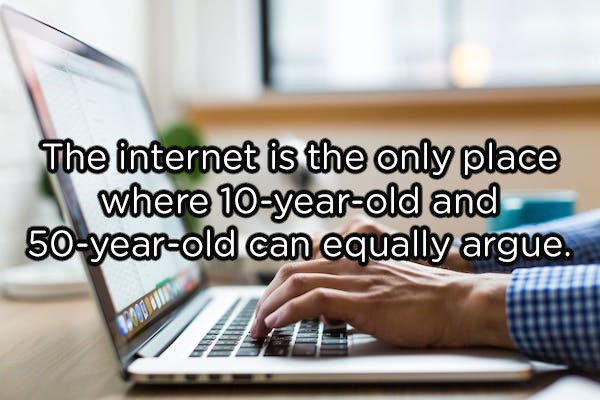 computer professional - The internet is the only place where 10yearold and 50yearold can equally argue.