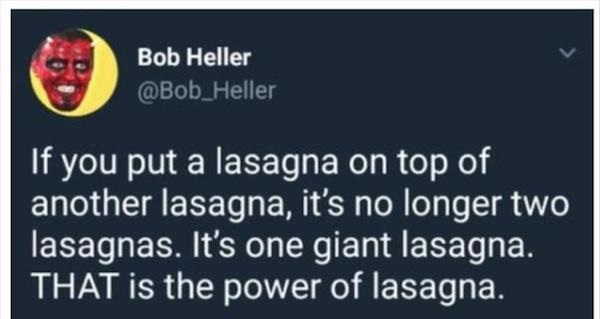 memes - material - Bob Heller 'If you put a lasagna on top of another lasagna, it's no longer two lasagnas. It's one giant lasagna. That is the power of lasagna.