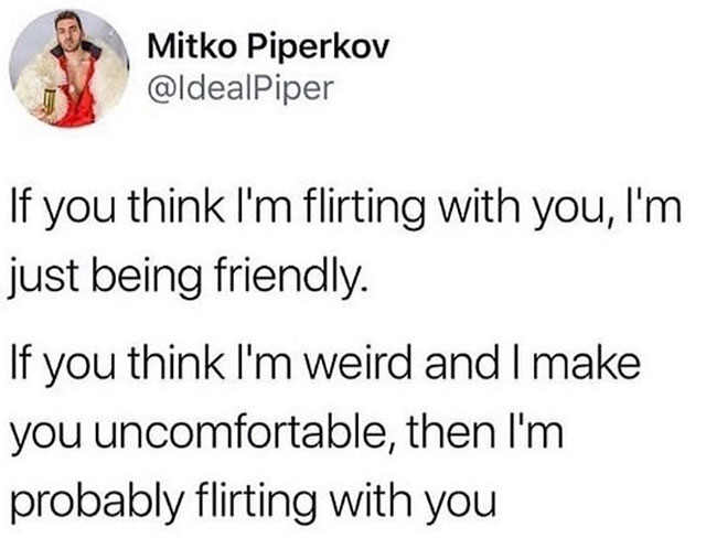 memes - flirting friendly meme - Mitko Piperkov If you think I'm flirting with you, I'm just being friendly. If you think I'm weird and I make you uncomfortable, then I'm probably flirting with you