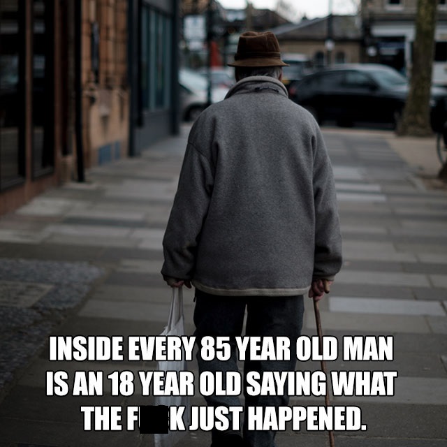 memes - Photography - Inside Every 85 Year Old Man Is An 18 Year Old Saying What Thef Kjust Happened.