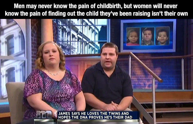 memes - photo caption - Men may never know the pain of childbirth, but women will never know the pain of finding out the child they've been raising isn't their own James Says He Loves The Twins And Hopes The Dna Proves He'S Their Dad