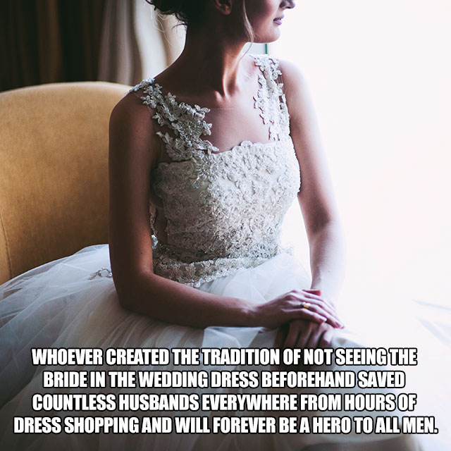 memes - Bride - Whoever Created The Tradition Of Not Seeing The Bride In The Wedding Dress Beforehand Saved Countless Husbands Everywhere From Hours Of Dress Shopping And Will Forever Be A Hero To All Men.