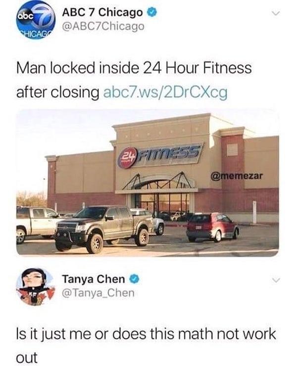 memes - abc Abc 7 Chicago Whicago Man locked inside 24 Hour Fitness after closing abc7.ws2DrCXcg 24 Fitness Tanya Chen Is it just me or does this math not work out
