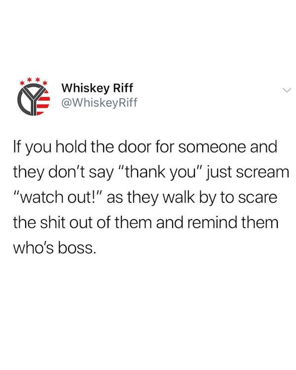 memes - Humour - Whiskey Riff Riff If you hold the door for someone and they don't say "thank you" just scream "watch out!" as they walk by to scare the shit out of them and remind them who's boss.