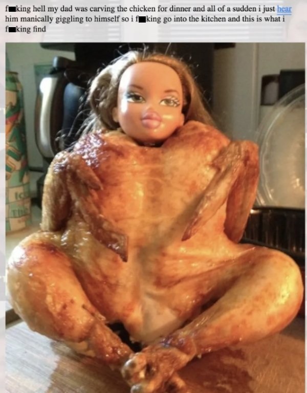 fur - faking hell my dad was carving the chicken for dinner and all of a sudden i just hear him manically giggling to himself so if king go into the kitchen and this is what i fking find