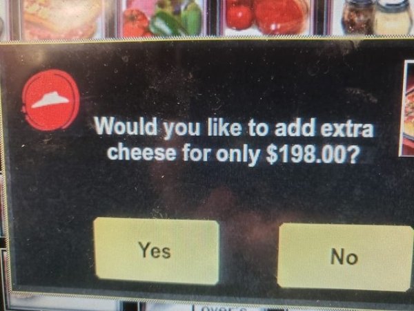 small price for some cheese - Would you to add extra cheese for only $198.00? Yes No