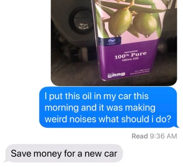 olive oil car prank - Imported 100% Pure Olive Oil I put this oil in my car this morning and it was making weird noises what should i do? Read Save money for a new car