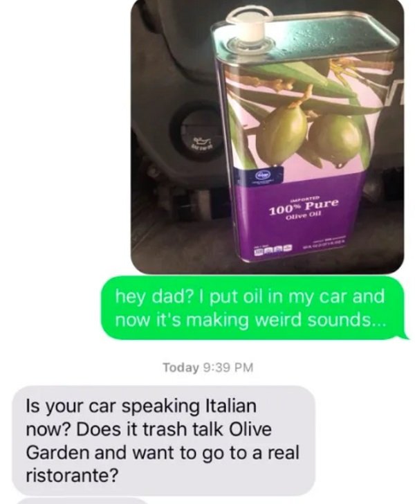 olive oil prank - 100% Pure Olive ou hey dad? I put oil in my car and now it's making weird sounds... Today Is your car speaking Italian now? Does it trash talk Olive Garden and want to go to a real ristorante?