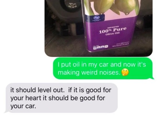 olive oil in car - Importer 100% Pure olive ou I put oil in my car and now it's making weird noises. it should level out. if it is good for your heart it should be good for your car.