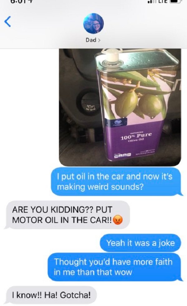 olive oil in car - Lie Dad > 100% Pure Ovou I put oil in the car and now it's making weird sounds? Are You Kidding?? Put Motor Oil In The Car!! Yeah it was a joke Thought you'd have more faith in me than that wow I know!! Ha! Gotcha!