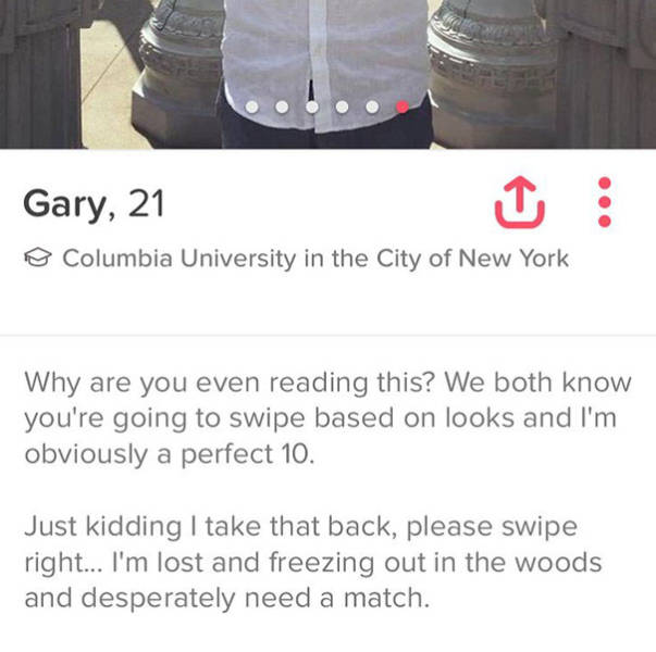 tinder - material - Gary, 21 o Columbia University in the City of New York Why are you even reading this? We both know you're going to swipe based on looks and I'm obviously a perfect 10. Just kidding I take that back, please swipe right... I'm lost and f