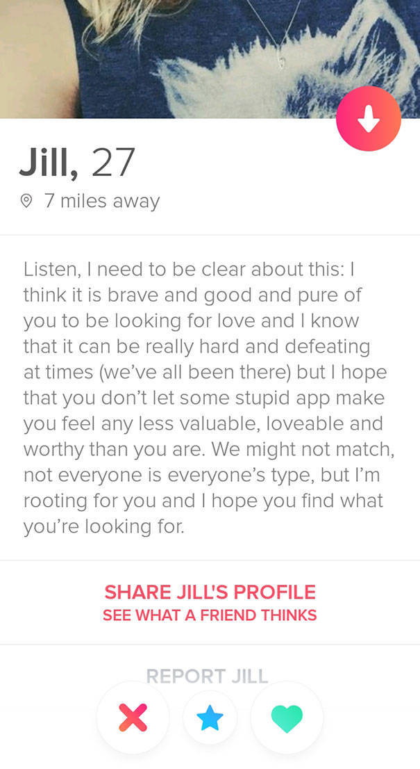 tinder - paper - Jill, 27 7 miles away Listen, I need to be clear about this 1 think it is brave and good and pure of you to be looking for love and I know that it can be really hard and defeating at times we've all been there but I hope that you don't le