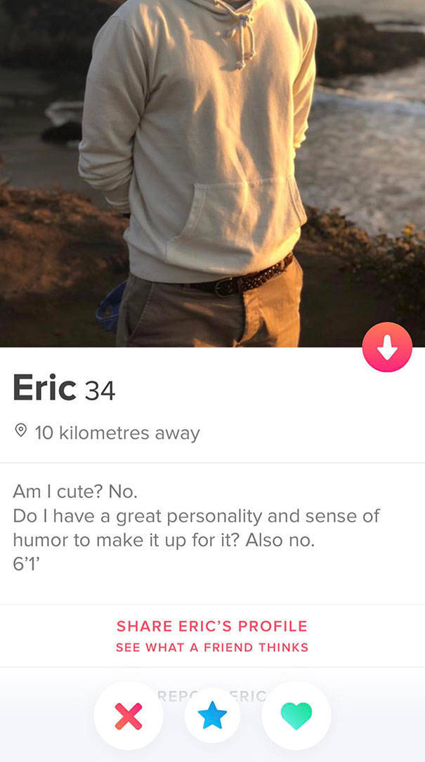 tinder - Eric 34 10 kilometres away Am I cute? No. Do I have a great personality and sense of humor to make it up for it? Also no. 6'1' Eric'S Profile See What A Friend Thinks Reposric