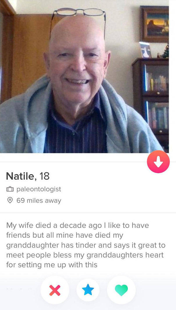 tinder - funny tinder profiles - Natile, 18 O paleontologist 69 miles away My wife died a decade ago I to have friends but all mine have died my granddaughter has tinder and says it great to meet people bless my granddaughters heart for setting me up with