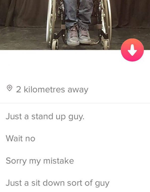 tinder - funny tinder bio - 0 2 kilometres away Just a stand up guy. Wait no Sorry my mistake Just a sit down sort of guy