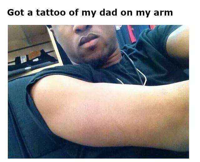 memes - got a tattoo of my dad on my arm - Got a tattoo of my dad on my arm
