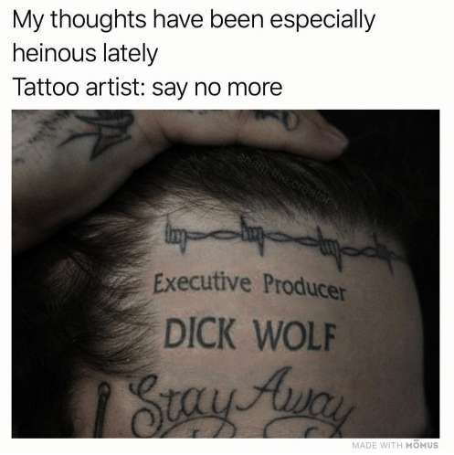 memes - executive producer dick wolf tattoo - My thoughts have been especially heinous lately Tattoo artist say no more Executive Producer Dick Wolf Stay Awa Made With Homus