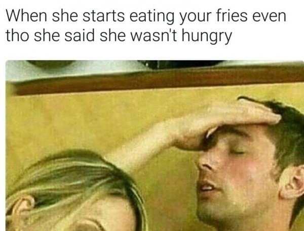 she starts eating your fries even tho she said she wasn t hungry - When she starts eating your fries even tho she said she wasn't hungry