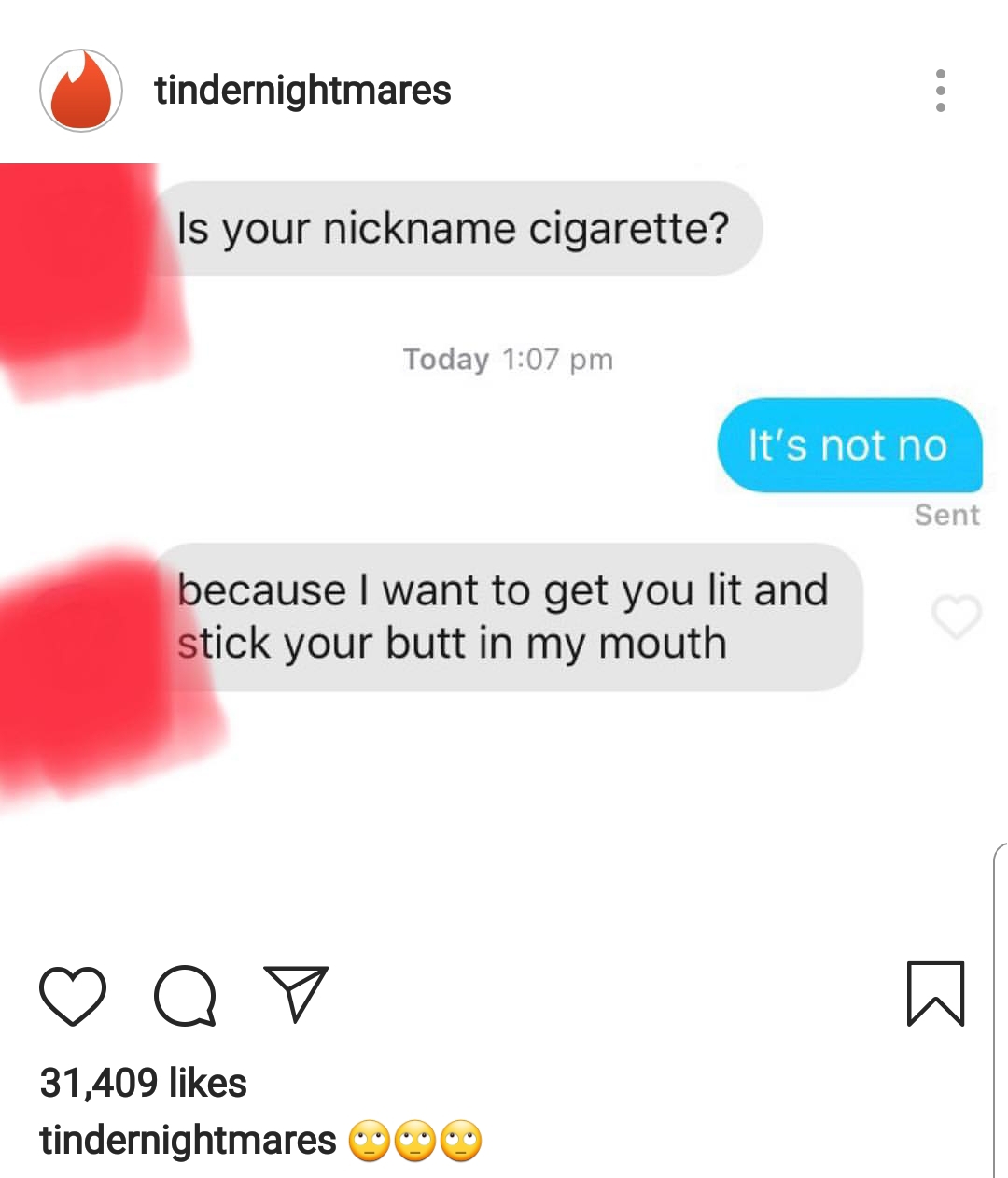 tindernightmares Is your nickname cigarette? Today It's not no Sent because I want to get you lit and stick your butt in my mouth Dqd 31,409 tindernightmares