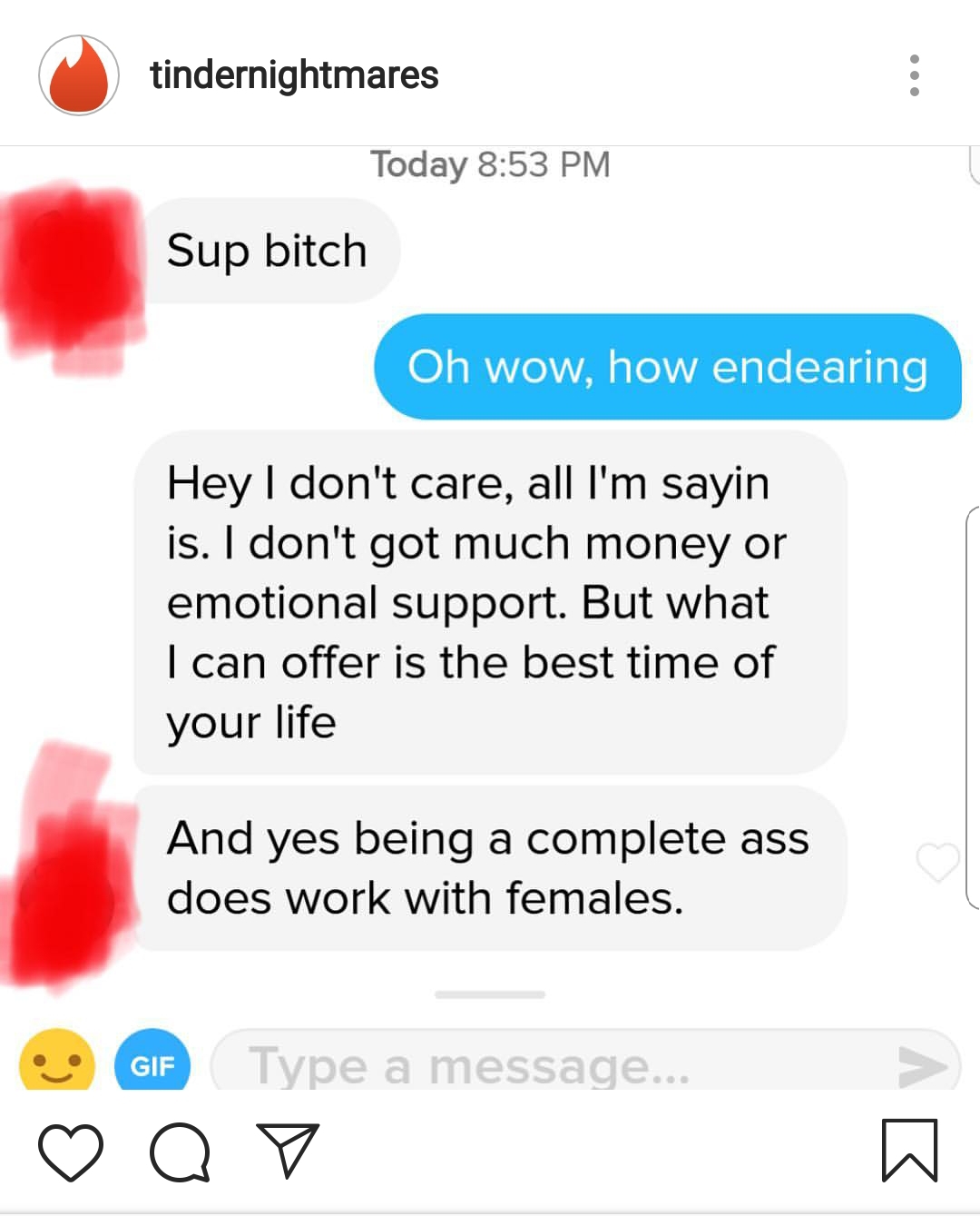 point - tindernightmares Today Sup bitch Oh wow, how endearing Hey I don't care, all I'm sayin is. I don't got much money or emotional support. But what I can offer is the best time of your life And yes being a complete ass does work with females. Gif Typ