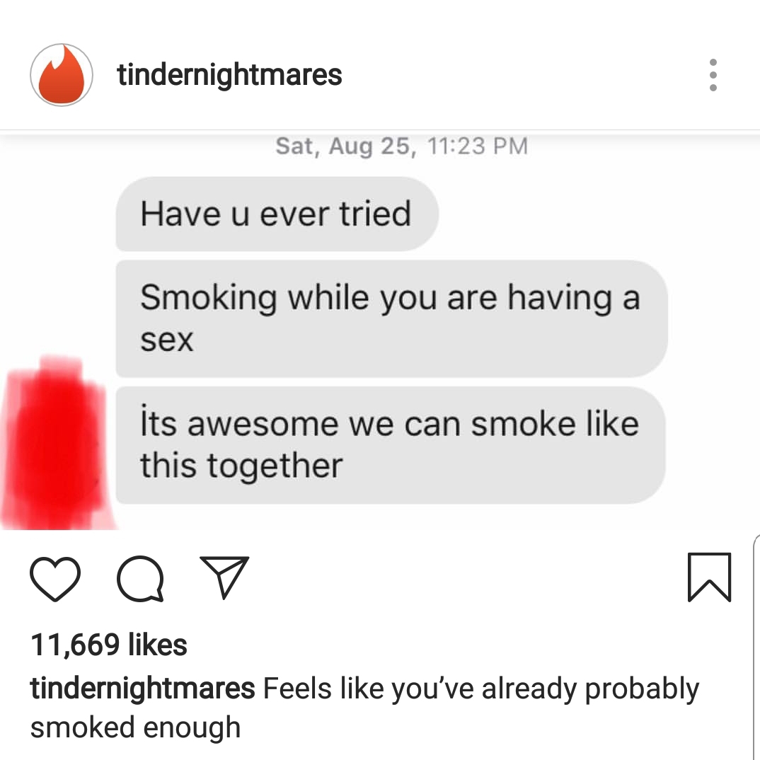 point - tindernightmares Sat, Aug 25, Have u ever tried Smoking while you are having a sex Its awesome we can smoke this together o o 11,669 tindernightmares Feels you've already probably smoked enough