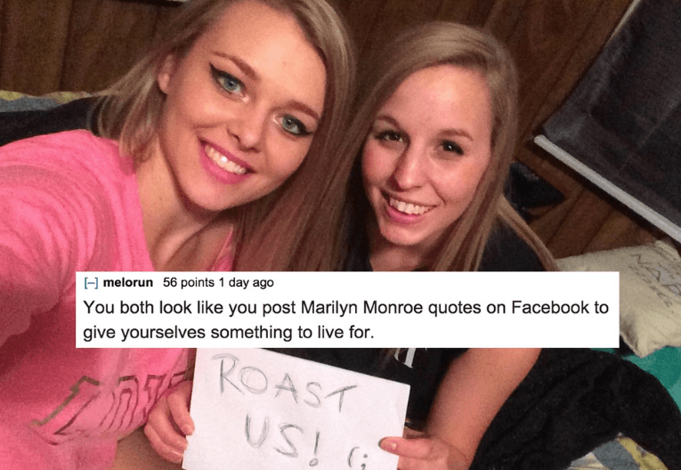 roasts 2019 - melorun 56 points 1 day ago You both look you post Marilyn Monroe quotes on Facebook to give yourselves something to live for. Roast