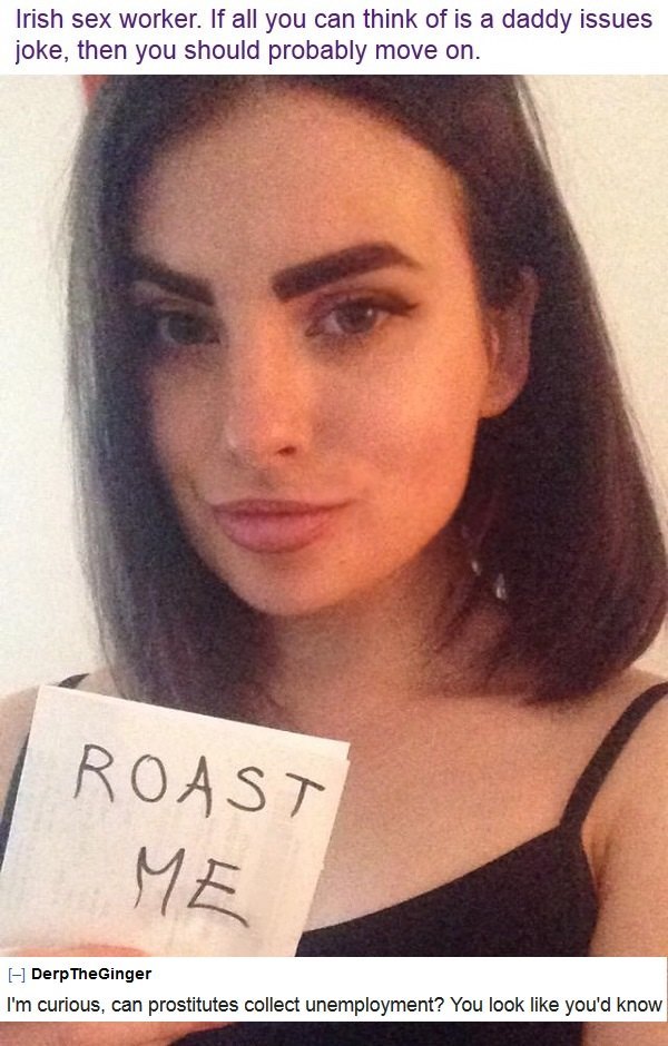 roasts for people - Irish sex worker. If all you can think of is a daddy issues joke, then you should probably move on. Roast Me Derp The Ginger I'm curious, can prostitutes collect unemployment? You look you'd know