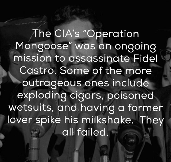 fidel castro 1959 - The Cia's "Operation Mongoose" was an ongoing mission to assassinate Fidel Castro. Some of the more outrageous ones include exploding cigars, poisoned wetsuits, and having a former lover spike his milkshake. They all failed.