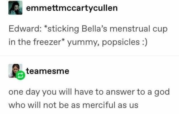 edward sticking bella's menstrual cup - emmettmccartycullen Edward sticking Bella's menstrual cup in the freezer yummy, popsicles teamesme one day you will have to answer to a god who will not be as merciful as us