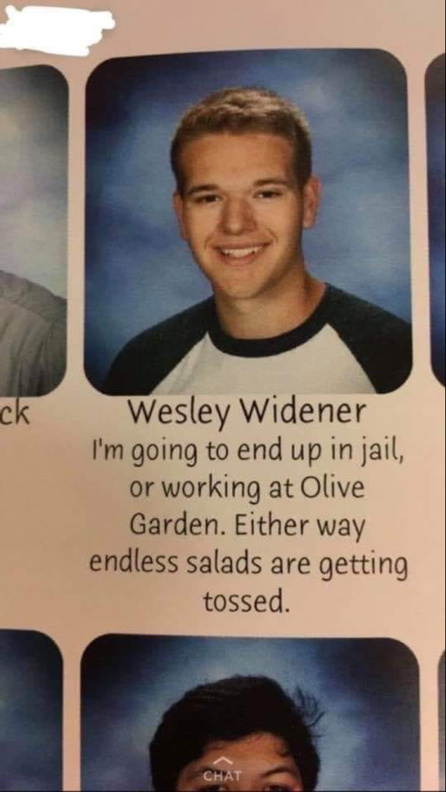 im going to end up in jail - ck Wesley Widener I'm going to end up in jail, or working at Olive Garden. Either way endless salads are getting tossed.