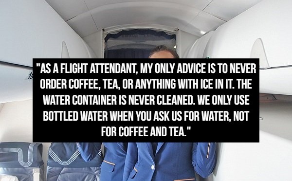 aviation - "As A Flight Attendant. My Only Advice Is To Never Order Coffee. Tea. Or Anything With Ice Init. The Water Container Is Never Cleaned. We Only Use Bottled Water When You Ask Us For Water, Not For Coffee And Tea."