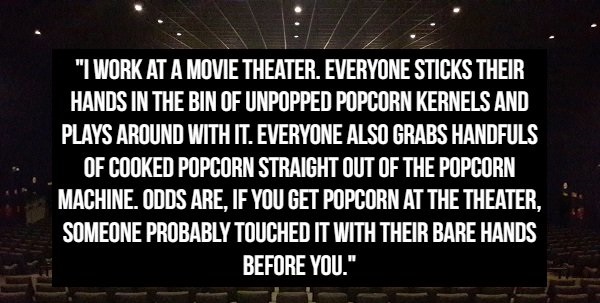 night - "I Work At A Movie Theater. Everyone Sticks Their Hands In The Bin Of Unpopped Popcorn Kernels And Plays Around With It. Everyone Also Grabs Handfuls Of Cooked Popcorn Straight Out Of The Popcorn Machine. Odds Are, If You Get Popcorn At The Theate