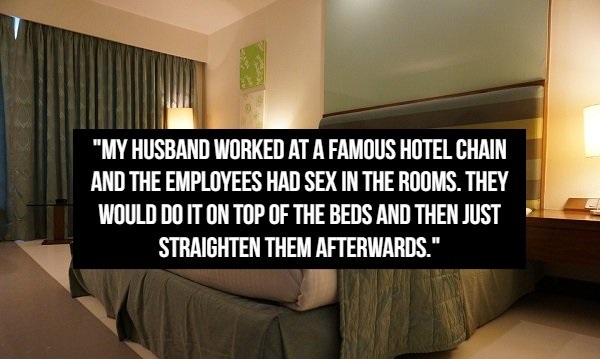 just do - "My Husband Worked At A Famous Hotel Chain And The Employees Had Sex In The Rooms. They Would Do It On Top Of The Beds And Then Just Straighten Them Afterwards."