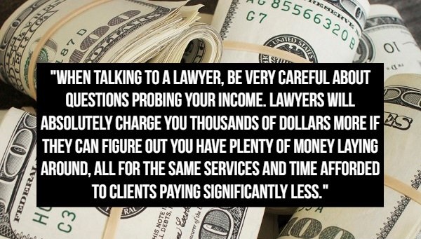 cash - 8555 85566320 G2 Alds 87D States o 3 "When Talking To A Lawyer, Be Very Careful About Questions Probing Your Income. Lawyers Will Absolutely Charge You Thousands Of Dollars More If They Can Figure Out You Have Plenty Of Money Laying Around. All For
