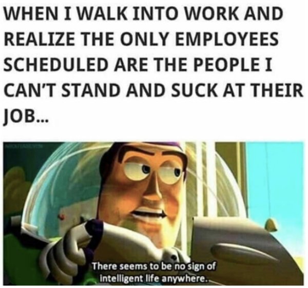 there is no sign of intelligent life anywhere meme - When I Walk Into Work And Realize The Only Employees Scheduled Are The People I Can'T Stand And Suck At Their Job... There seems to be no sign of intelligent life anywhere.