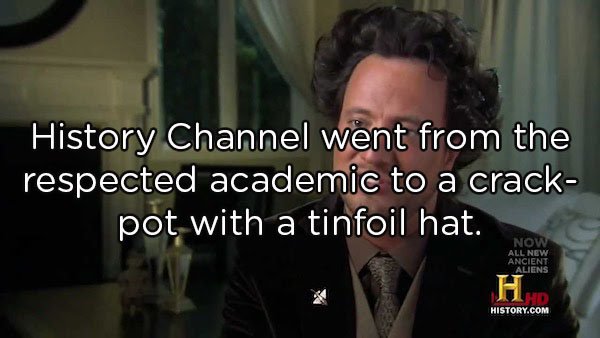 History Channel went from the respected academic to a crack pot with a tinfoil hat. Now All New Ancient Aliens Ho History.Com