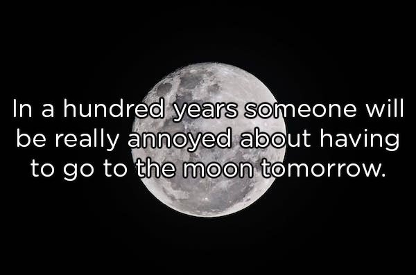 moon - In a hundred years someone will be really annoyed about having to go to the moon tomorrow.