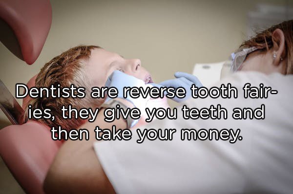 Dentists are reverse tooth fair ies, they give you teeth and then take your money.