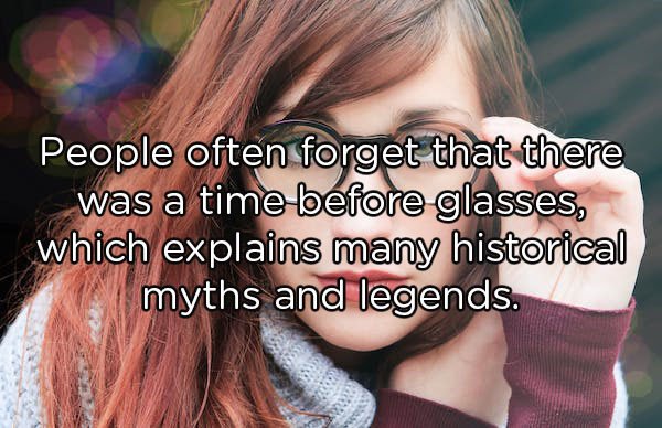 friendship - People often forget that there was a time before glasses, which explains many historical myths and legends.