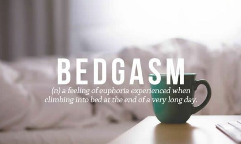 vocabulary Bedgasm n a feeling of euphoria experienced when climbing into bed at the end of a very long day.