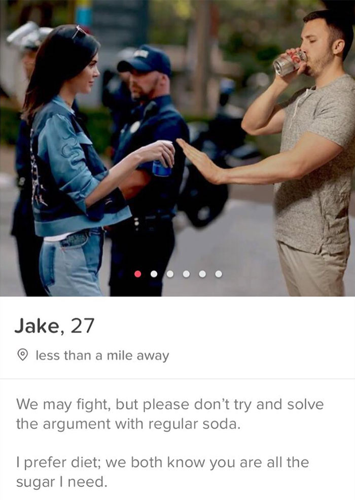 tinder - legendary tinder bios - Jake, 27 o less than a mile away We may fight, but please don't try and solve the argument with regular soda. I prefer diet; we both know you are all the sugar I need.