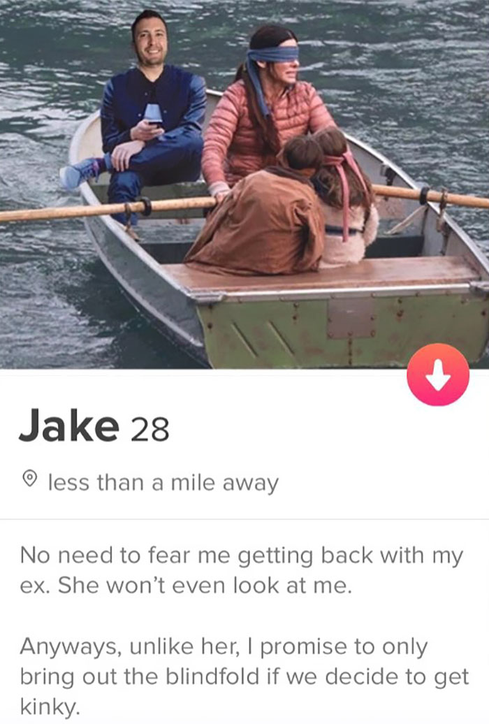 tinder - funny tinder profiles - Jake 28 o less than a mile away No need to fear me getting back with my ex. She won't even look at me. Anyways, un her, I promise to only bring out the blindfold if we decide to get kinky.