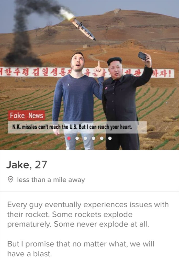 tinder - poster - xH! Fake News N.K. missles can't reach the U.S. But I can reach your heart. Jake, 27 less than a mile away Every guy eventually experiences issues with their rocket. Some rockets explode prematurely. Some never explode at all. But I prom