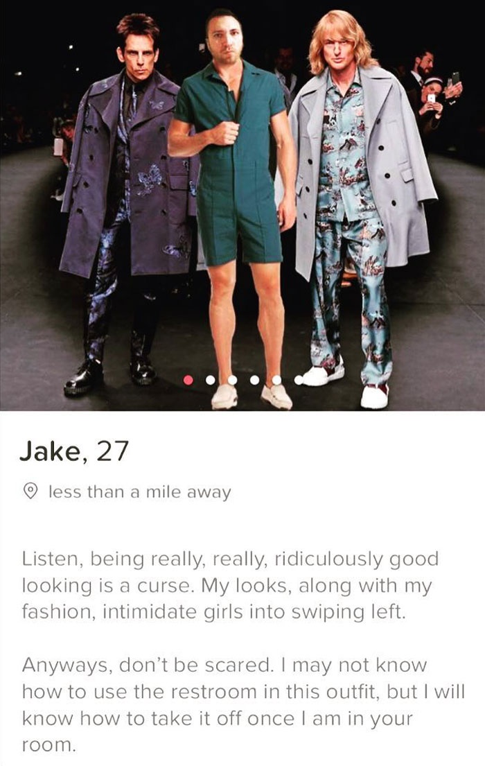 tinder - funny tinder profiles - Jake, 27 less than a mile away Listen, being really, really, ridiculously good looking is a curse. My looks, along with my fashion, intimidate girls into swiping left. Anyways, don't be scared. I may not know how to use th