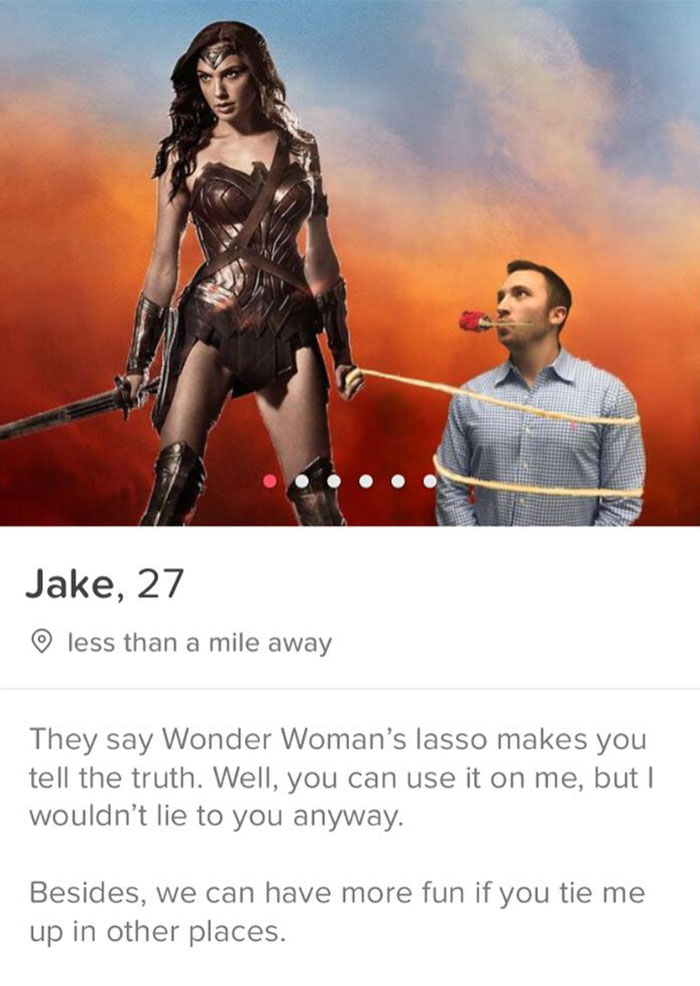 tinder - poster - Jake, 27 o less than a mile away They say Wonder Woman's lasso makes you tell the truth. Well, you can use it on me, but I wouldn't lie to you anyway. Besides, we can have more fun if you tie me up in other places.